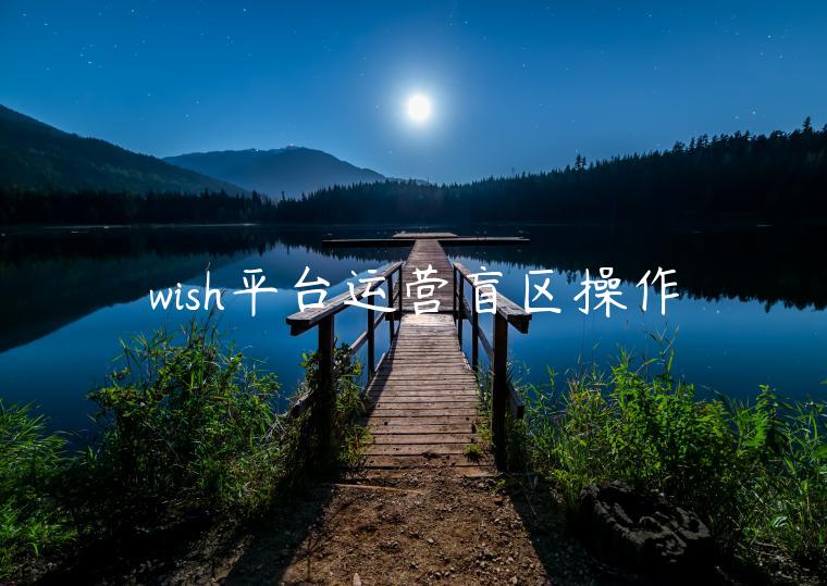 wish平臺(tái)運(yùn)營(yíng)盲區(qū)操作